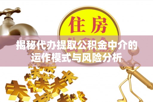 长葛揭秘代办提取公积金中介的运作模式与风险分析