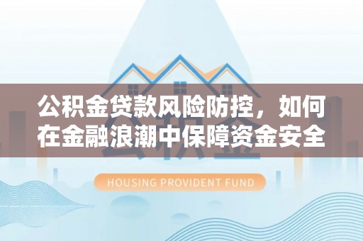 长葛公积金贷款风险防控，如何在金融浪潮中保障资金安全
