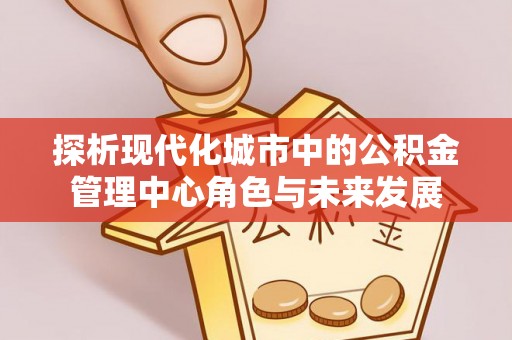 长葛探析现代化城市中的公积金管理中心角色与未来发展