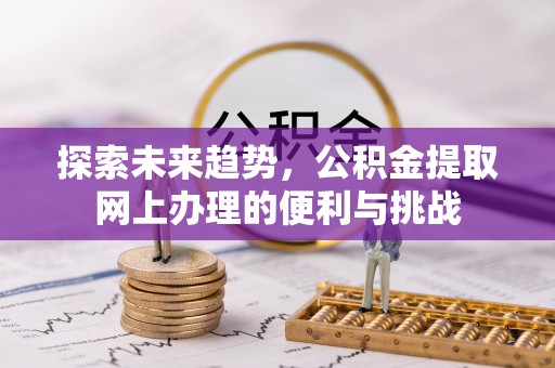 长葛探索未来趋势，公积金提取网上办理的便利与挑战