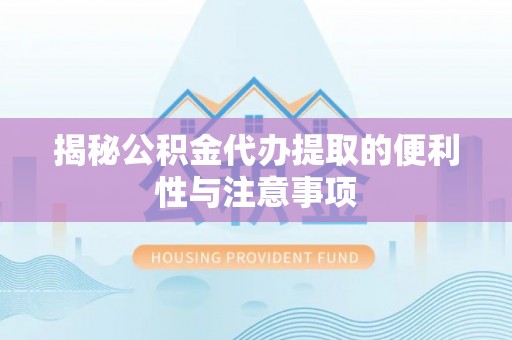 长葛揭秘公积金代办提取的便利性与注意事项