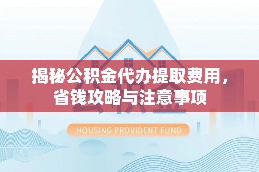 长葛揭秘公积金代办提取费用，省钱攻略与注意事项