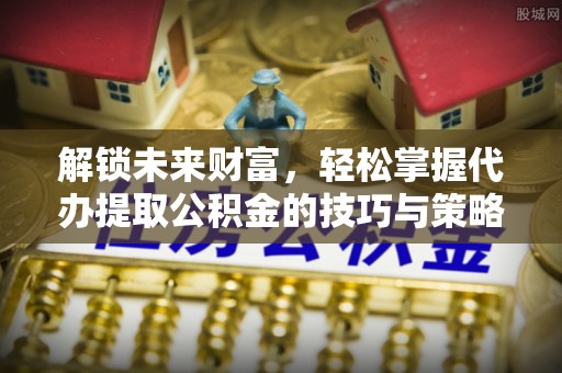 长葛解锁未来财富，轻松掌握代办提取公积金的技巧与策略