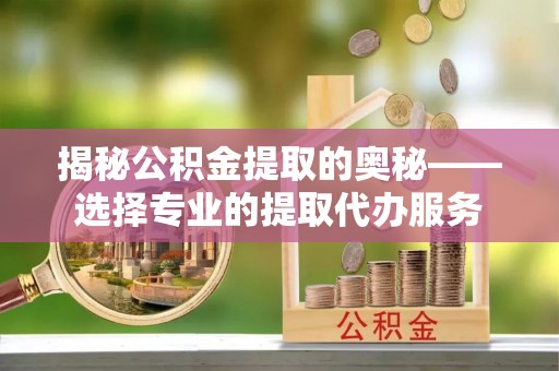 长葛揭秘公积金提取的奥秘——选择专业的提取代办服务