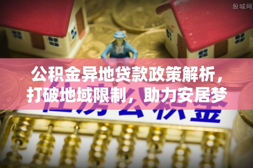 长葛公积金异地贷款政策解析，打破地域限制，助力安居梦想