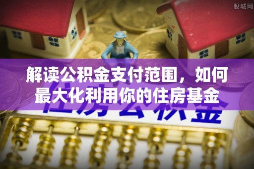 长葛解读公积金支付范围，如何最大化利用你的住房基金