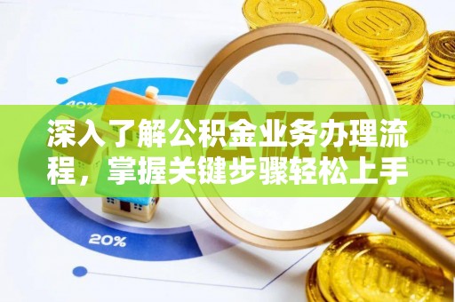 长葛深入了解公积金业务办理流程，掌握关键步骤轻松上手