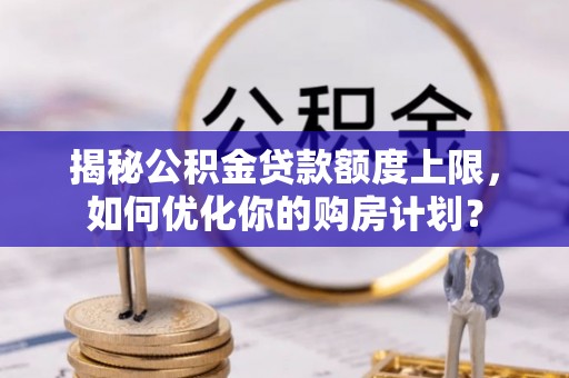 长葛揭秘公积金贷款额度上限，如何优化你的购房计划？