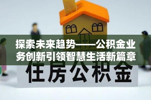 长葛探索未来趋势——公积金业务创新引领智慧生活新篇章