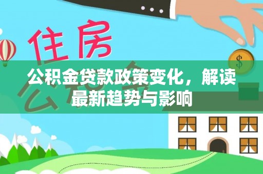 长葛公积金贷款政策变化，解读最新趋势与影响