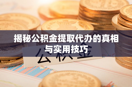 长葛揭秘公积金提取代办的真相与实用技巧