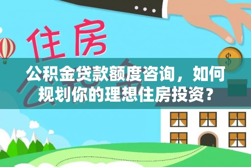 长葛公积金贷款额度咨询，如何规划你的理想住房投资？