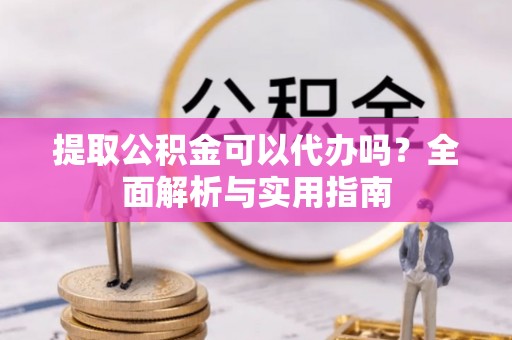 长葛提取公积金可以代办吗？全面解析与实用指南