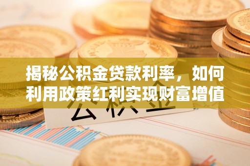 长葛揭秘公积金贷款利率，如何利用政策红利实现财富增值