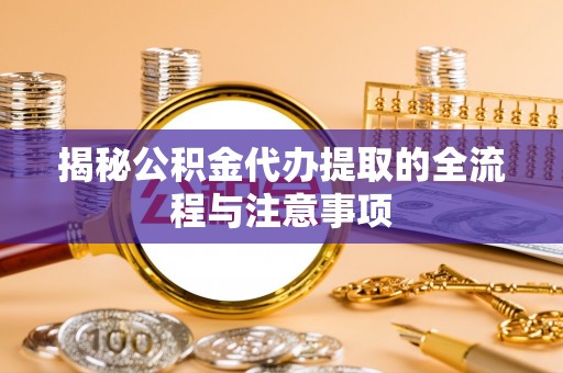 长葛揭秘公积金代办提取的全流程与注意事项