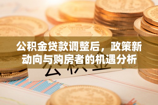 长葛公积金贷款调整后，政策新动向与购房者的机遇分析