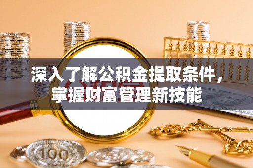 长葛深入了解公积金提取条件，掌握财富管理新技能