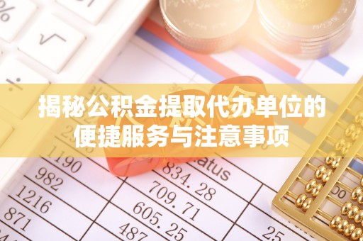 长葛揭秘公积金提取代办单位的便捷服务与注意事项