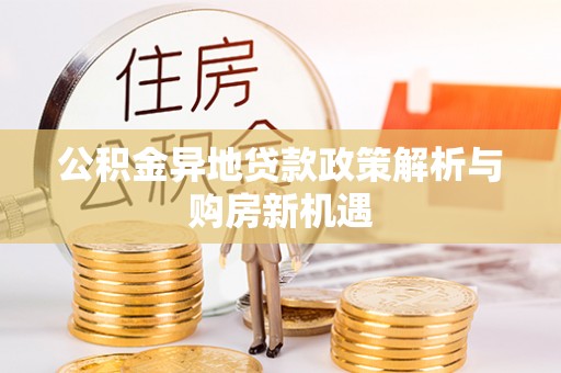 长葛公积金异地贷款政策解析与购房新机遇