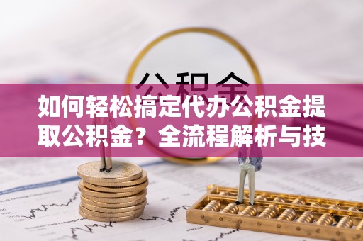 长葛如何轻松搞定代办公积金提取公积金？全流程解析与技巧分享