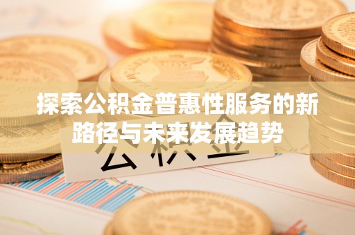长葛探索公积金普惠性服务的新路径与未来发展趋势