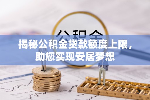 长葛揭秘公积金贷款额度上限，助您实现安居梦想