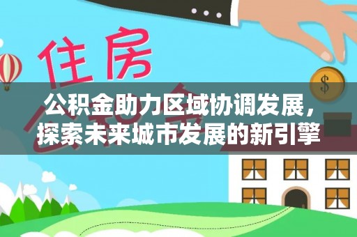 长葛公积金助力区域协调发展，探索未来城市发展的新引擎