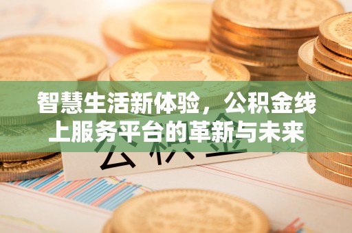 长葛智慧生活新体验，公积金线上服务平台的革新与未来