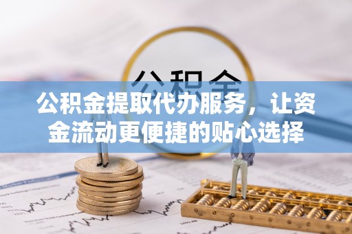 长葛公积金提取代办服务，让资金流动更便捷的贴心选择