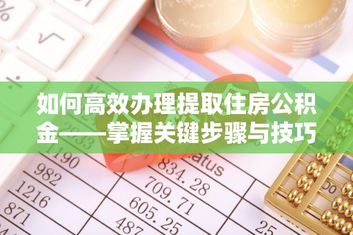 长葛如何高效办理提取住房公积金——掌握关键步骤与技巧