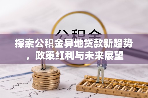 长葛探索公积金异地贷款新趋势，政策红利与未来展望