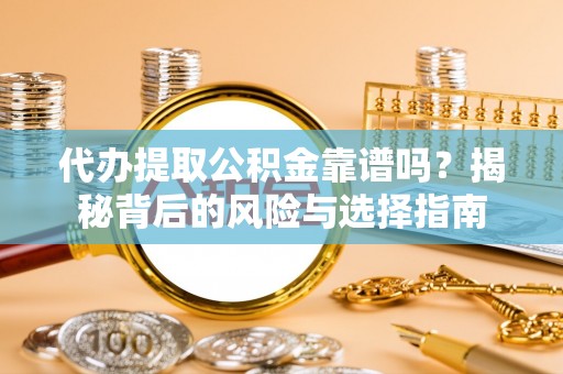 长葛代办提取公积金靠谱吗？揭秘背后的风险与选择指南