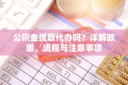 长葛公积金提取代办吗？详解政策、流程与注意事项