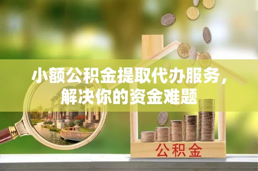 长葛小额公积金提取代办服务，解决你的资金难题