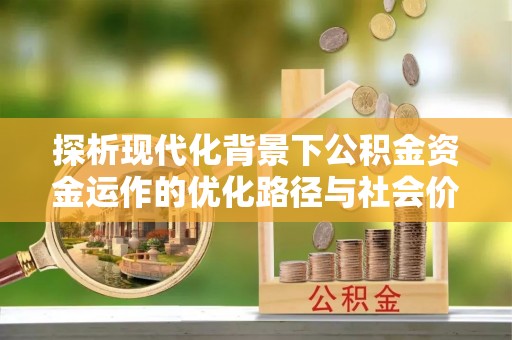 长葛探析现代化背景下公积金资金运作的优化路径与社会价值