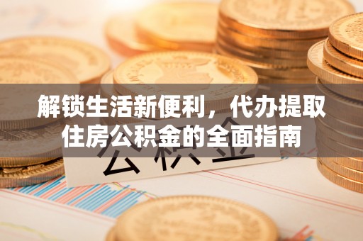 长葛解锁生活新便利，代办提取住房公积金的全面指南