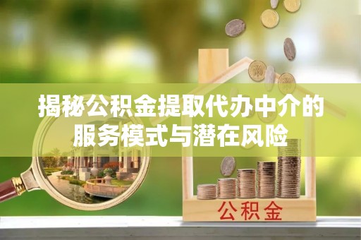 长葛揭秘公积金提取代办中介的服务模式与潜在风险