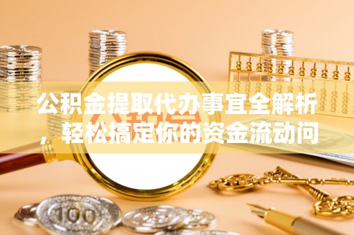 长葛公积金提取代办事宜全解析，轻松搞定你的资金流动问题