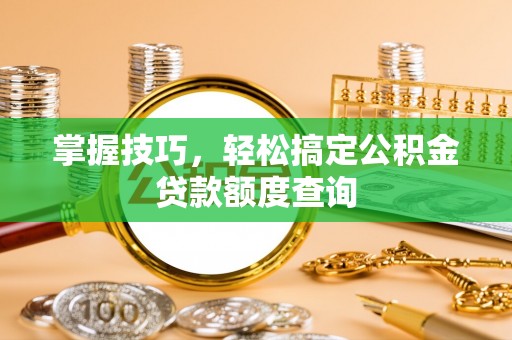 长葛掌握技巧，轻松搞定公积金贷款额度查询