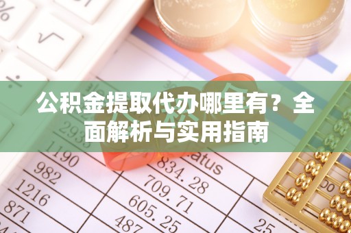 长葛公积金提取代办哪里有？全面解析与实用指南