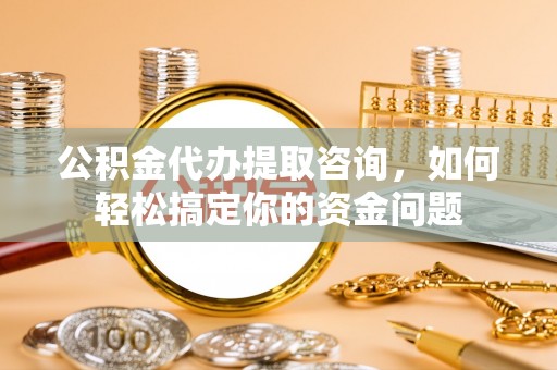 长葛公积金代办提取咨询，如何轻松搞定你的资金问题