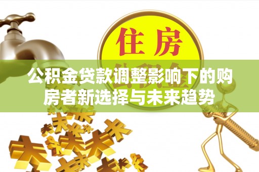 长葛公积金贷款调整影响下的购房者新选择与未来趋势