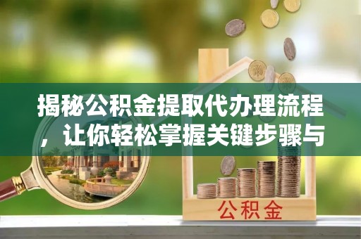 长葛揭秘公积金提取代办理流程，让你轻松掌握关键步骤与注意事项