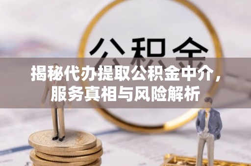 长葛揭秘代办提取公积金中介，服务真相与风险解析