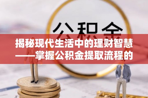 长葛揭秘现代生活中的理财智慧——掌握公积金提取流程的必备指南