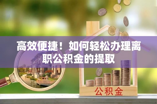 长葛高效便捷！如何轻松办理离职公积金的提取