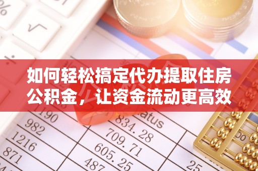 长葛如何轻松搞定代办提取住房公积金，让资金流动更高效