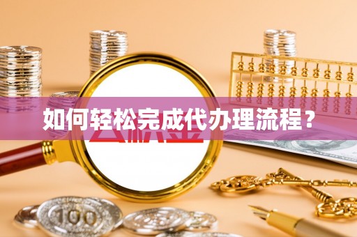 长葛如何轻松完成代办理流程？