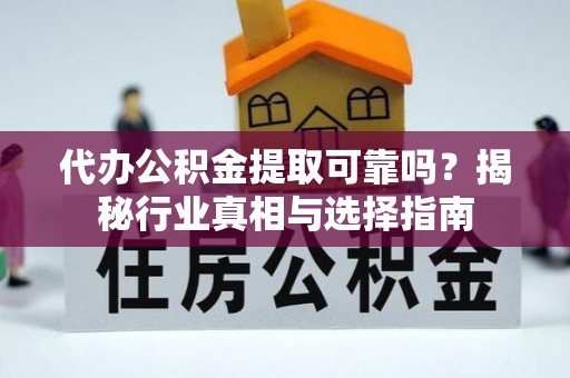 长葛代办公积金提取可靠吗？揭秘行业真相与选择指南