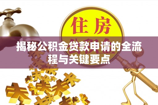 长葛揭秘公积金贷款申请的全流程与关键要点